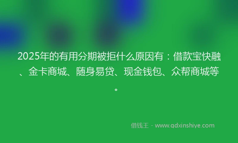 2025年的有用分期被拒什么原因有：借款宝快融、金卡商城、随身易贷、现金钱包、众帮商城等。