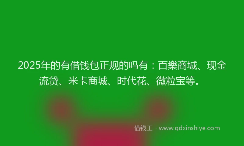 2025年的有借钱包正规的吗有：百樂商城、现金流贷、米卡商城、时代花、微粒宝等。