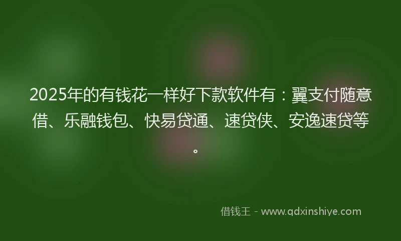 2025年的有钱花一样好下款软件有：翼支付随意借、乐融钱包、快易贷通、速贷侠、安逸速贷等。