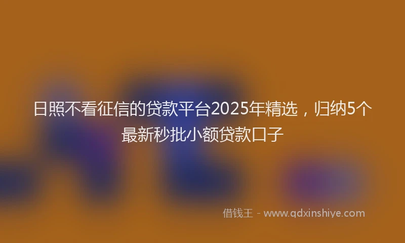 日照不看征信的贷款平台2025年精选，归纳5个最新秒批小额贷款口子