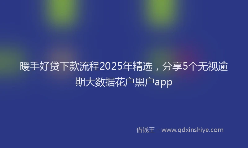 暖手好贷下款流程2025年精选，分享5个无视逾期大数据花户黑户app