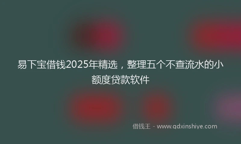 易下宝借钱2025年精选，整理五个不查流水的小额度贷款软件