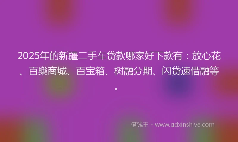 2025年的新疆二手车贷款哪家好下款有：放心花、百樂商城、百宝箱、树融分期、闪贷速借融等。