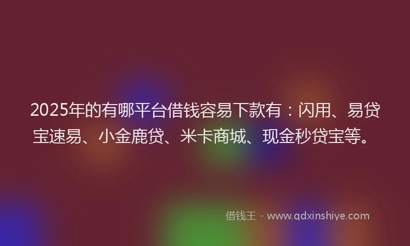 2025年的有哪平台借钱容易下款有：闪用、易贷宝速易、小金鹿贷、米卡商城、现金秒贷宝等。