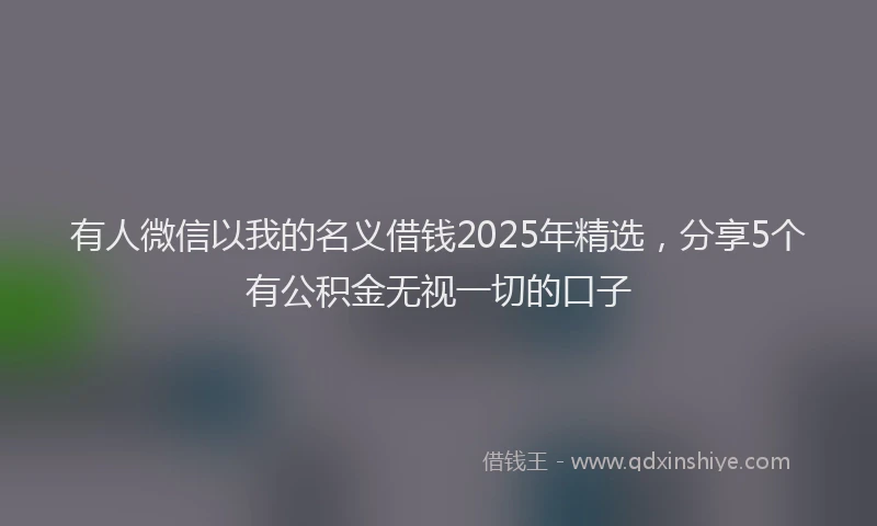 有人微信以我的名义借钱2025年精选，分享5个有公积金无视一切的口子