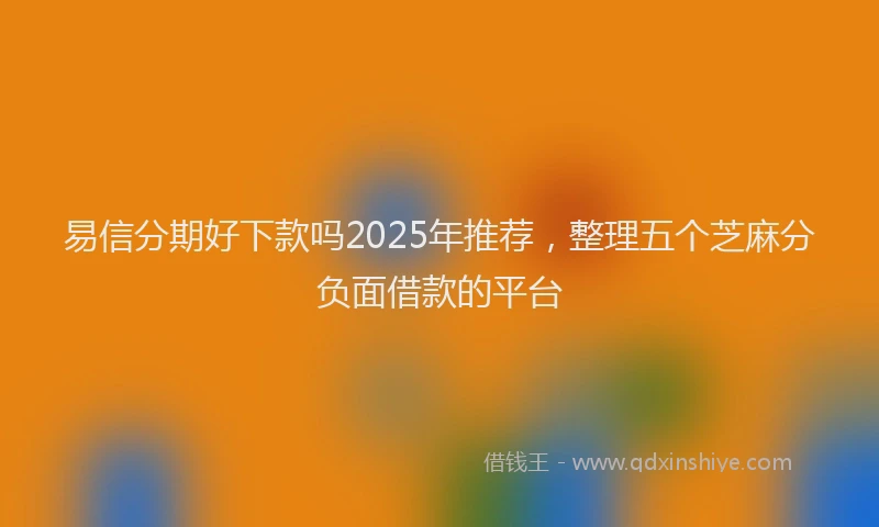 易信分期好下款吗2025年推荐，整理五个芝麻分负面借款的平台