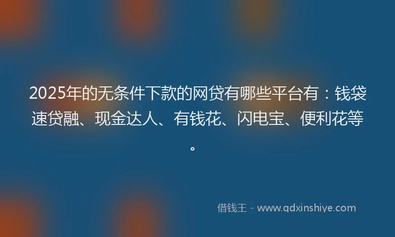 2025年的无条件下款的网贷有哪些平台有：钱袋速贷融、现金达人、有钱花、闪电宝、便利花等。