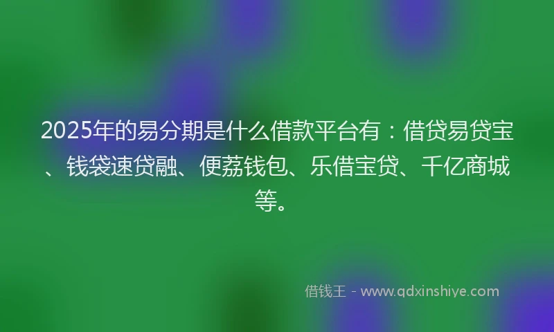 2025年的易分期是什么借款平台有：借贷易贷宝、钱袋速贷融、便荔钱包、乐借宝贷、千亿商城等。