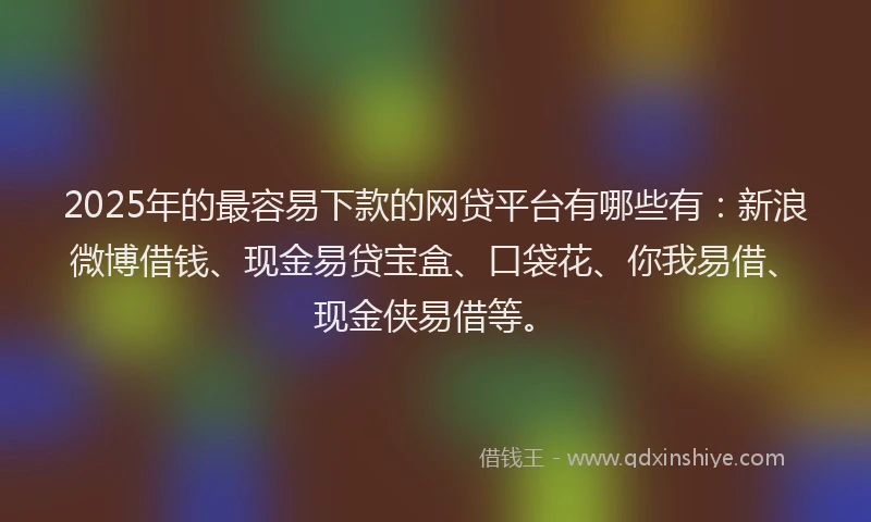 2025年的最容易下款的网贷平台有哪些有：新浪微博借钱、现金易贷宝盒、口袋花、你我易借、现金侠易借等。