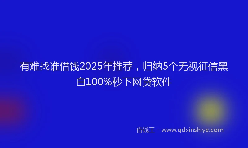 有难找谁借钱2025年推荐，归纳5个无视征信黑白100%秒下网贷软件