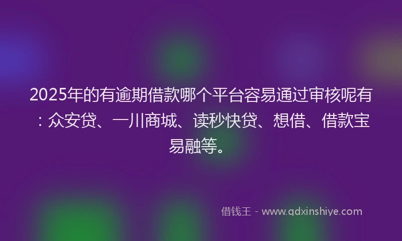 2025年的有逾期借款哪个平台容易通过审核呢有：众安贷、一川商城、读秒快贷、想借、借款宝易融等。
