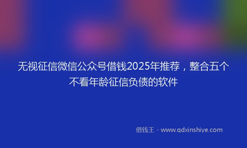 无视征信微信公众号借钱2025年推荐，整合五个不看年龄征信负债的软件