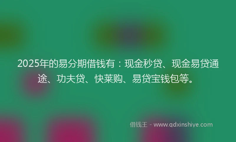 2025年的易分期借钱有：现金秒贷、现金易贷通途、功夫贷、快莱购、易贷宝钱包等。