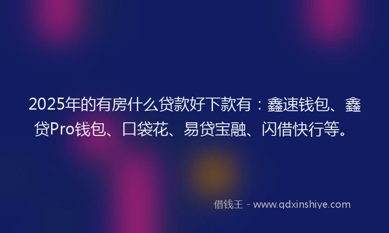 2025年的有房什么贷款好下款有：鑫速钱包、鑫贷Pro钱包、口袋花、易贷宝融、闪借快行等。