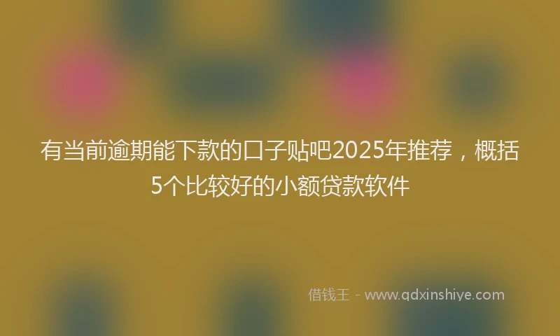 有当前逾期能下款的口子贴吧2025年推荐，概括5个比较好的小额贷款软件