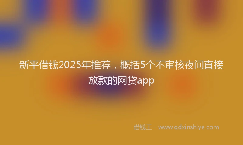 新平借钱2025年推荐，概括5个不审核夜间直接放款的网贷app