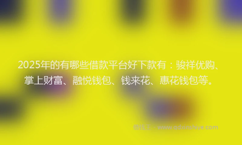 2025年的有哪些借款平台好下款有：骏祥优购、掌上财富、融悦钱包、钱来花、惠花钱包等。