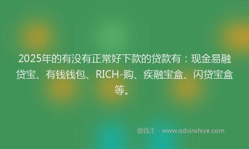 2025年的有没有正常好下款的贷款有：现金易融贷宝、有钱钱包、RICH-购、疾融宝盒、闪贷宝盒等。