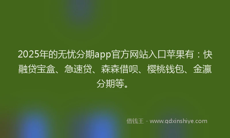 2025年的无忧分期app官方网站入口苹果有：快融贷宝盒、急速贷、森森借呗、樱桃钱包、金瀛分期等。