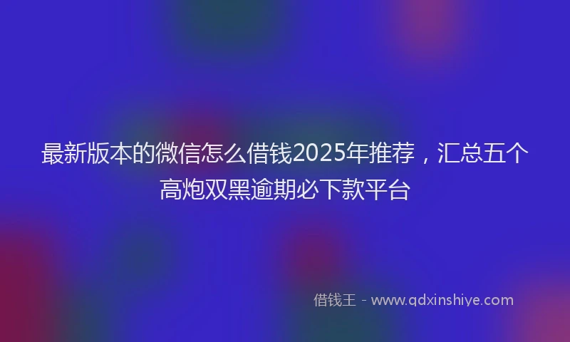 最新版本的微信怎么借钱2025年推荐，汇总五个高炮双黑逾期必下款平台