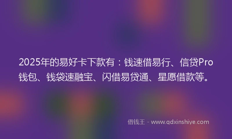 2025年的易好卡下款有：钱速借易行、信贷Pro钱包、钱袋速融宝、闪借易贷通、星愿借款等。