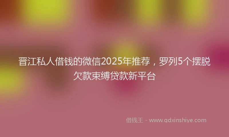晋江私人借钱的微信2025年推荐，罗列5个摆脱欠款束缚贷款新平台