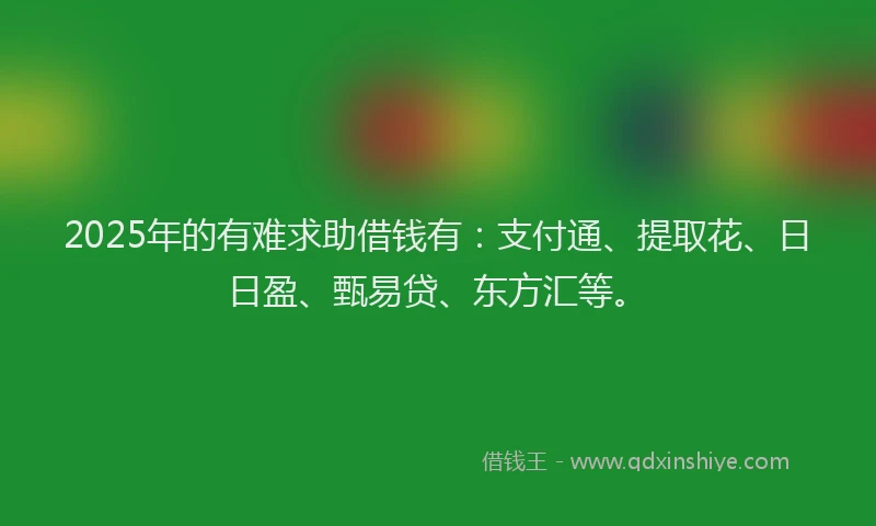 2025年的有难求助借钱有：支付通、提取花、日日盈、甄易贷、东方汇等。