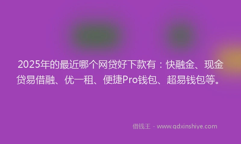 2025年的最近哪个网贷好下款有：快融金、现金贷易借融、优一租、便捷Pro钱包、超易钱包等。