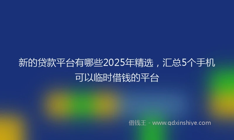 新的贷款平台有哪些2025年精选，汇总5个手机可以临时借钱的平台