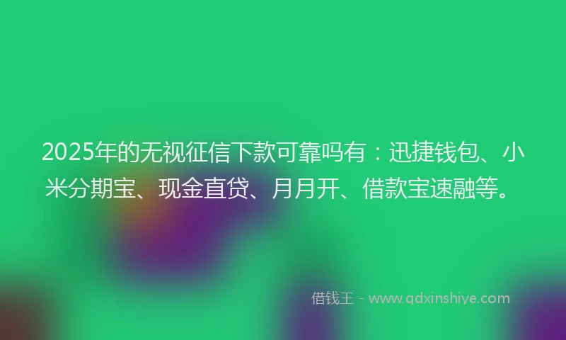 2025年的无视征信下款可靠吗有：迅捷钱包、小米分期宝、现金直贷、月月开、借款宝速融等。
