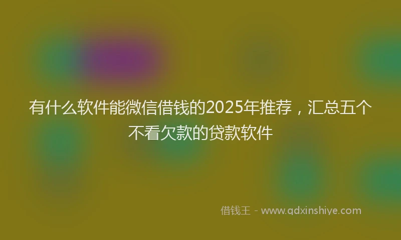 有什么软件能微信借钱的2025年推荐，汇总五个不看欠款的贷款软件