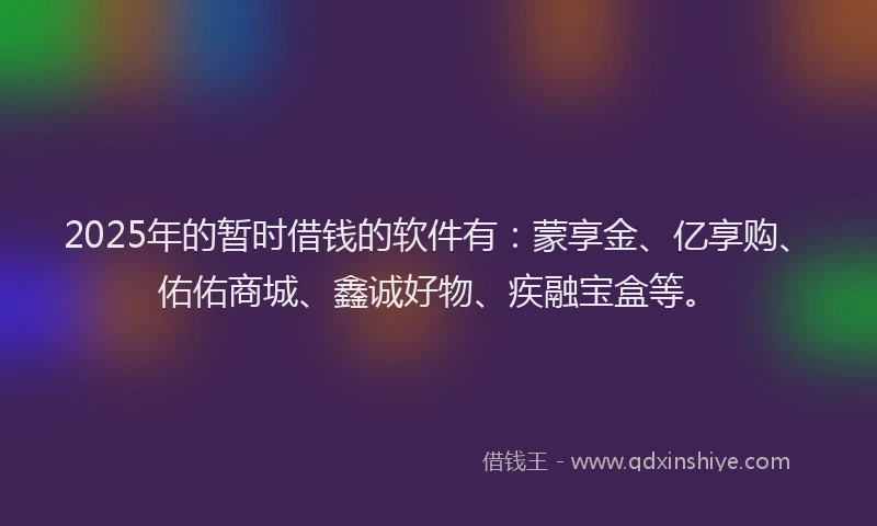 2025年的暂时借钱的软件有：蒙享金、亿享购、佑佑商城、鑫诚好物、疾融宝盒等。