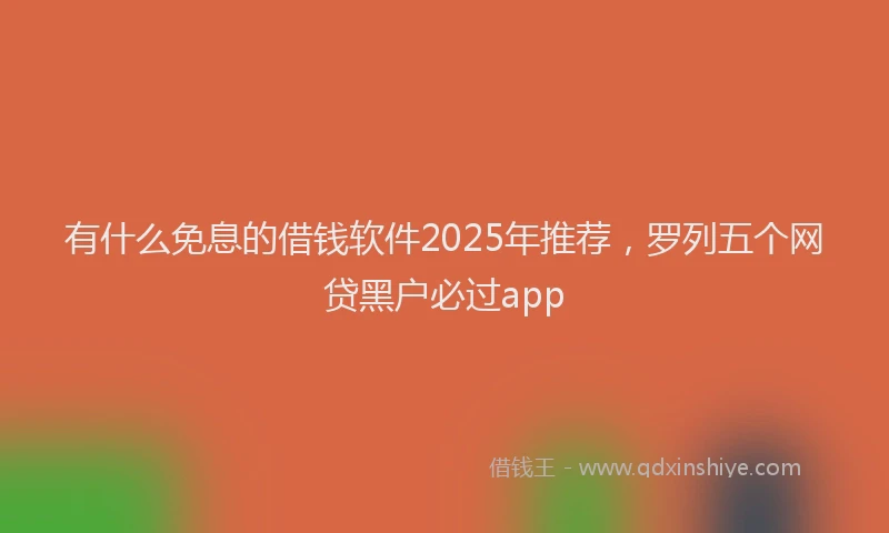 有什么免息的借钱软件2025年推荐，罗列五个网贷黑户必过app