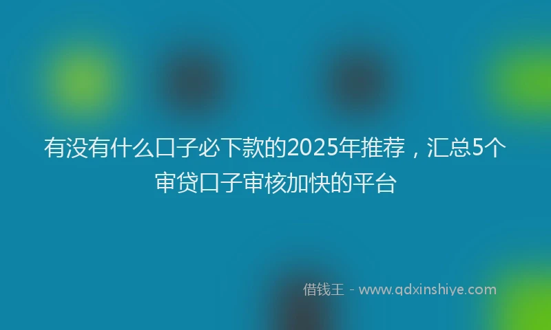 有没有什么口子必下款的2025年推荐，汇总5个审贷口子审核加快的平台