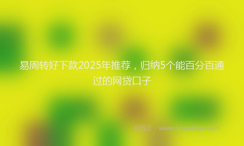 易周转好下款2025年推荐，归纳5个能百分百通过的网贷口子