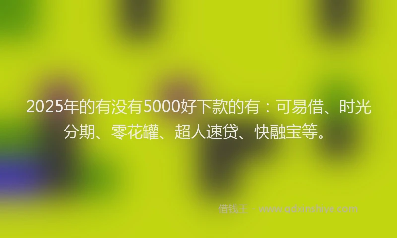 2025年的有没有5000好下款的有：可易借、时光分期、零花罐、超人速贷、快融宝等。