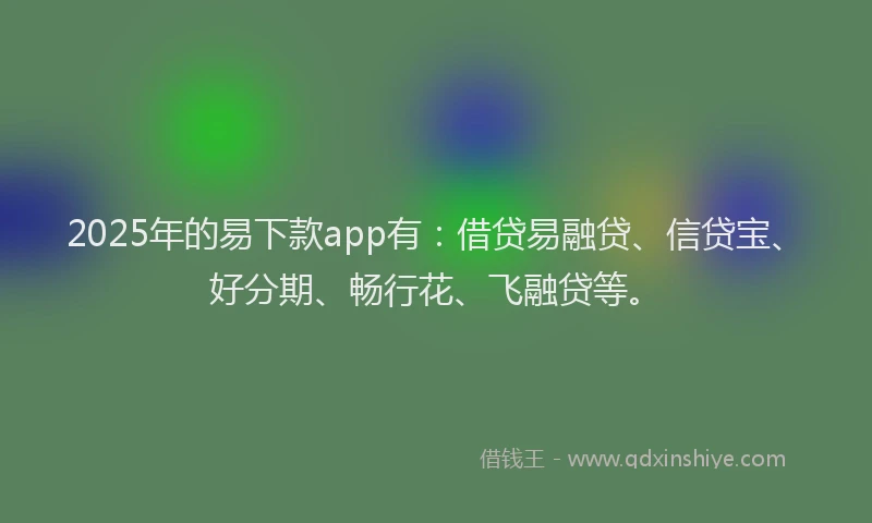 2025年的易下款app有：借贷易融贷、信贷宝、好分期、畅行花、飞融贷等。