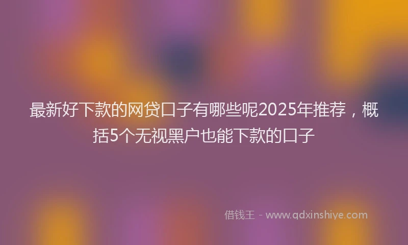 最新好下款的网贷口子有哪些呢2025年推荐，概括5个无视黑户也能下款的口子