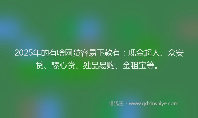 2025年的有啥网贷容易下款有：现金超人、众安贷、臻心贷、独品易购、金租宝等。