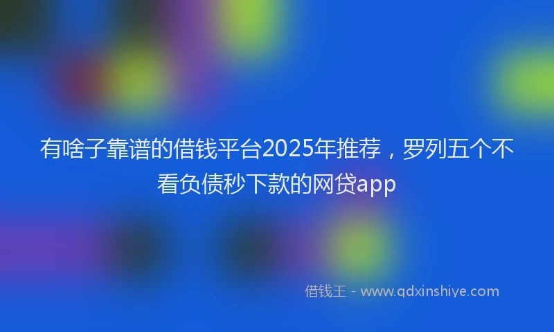 有啥子靠谱的借钱平台2025年推荐，罗列五个不看负债秒下款的网贷app