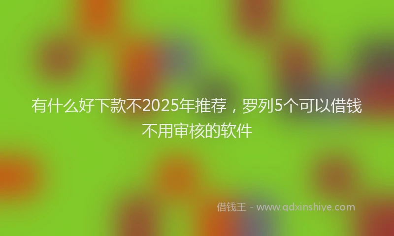 有什么好下款不2025年推荐，罗列5个可以借钱不用审核的软件