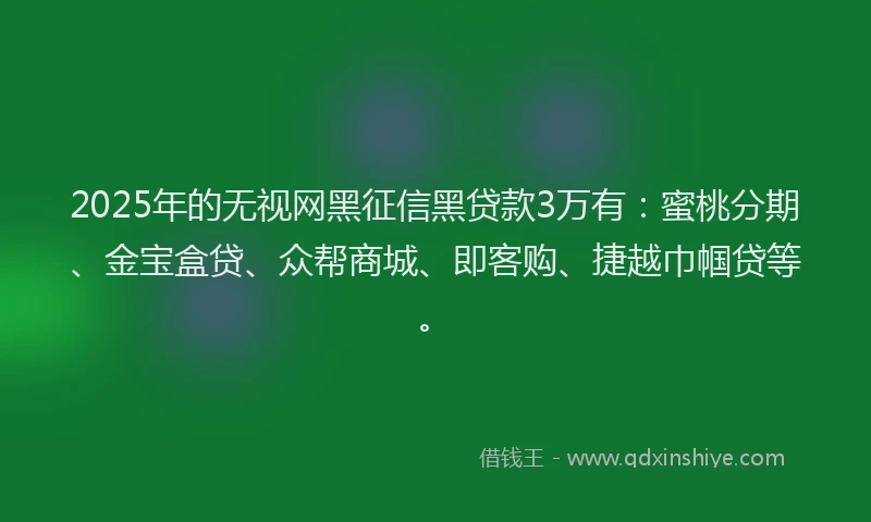 2025年的无视网黑征信黑贷款3万有：蜜桃分期、金宝盒贷、众帮商城、即客购、捷越巾帼贷等。