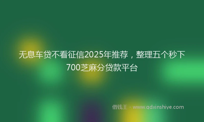 无息车贷不看征信2025年推荐，整理五个秒下700芝麻分贷款平台