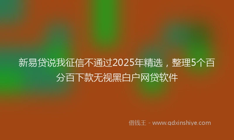 新易贷说我征信不通过2025年精选，整理5个百分百下款无视黑白户网贷软件