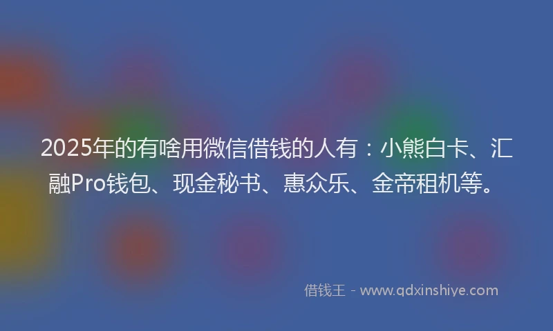 2025年的有啥用微信借钱的人有：小熊白卡、汇融Pro钱包、现金秘书、惠众乐、金帝租机等。
