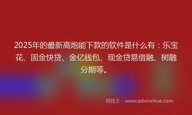 2025年的最新高炮能下款的软件是什么有：乐宝花、固金快贷、金亿钱包、现金贷易借融、树融分期等。