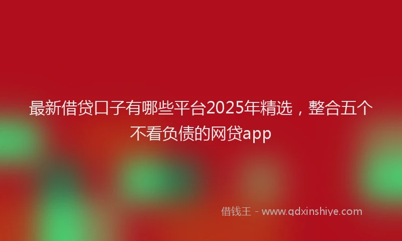 最新借贷口子有哪些平台2025年精选，整合五个不看负债的网贷app