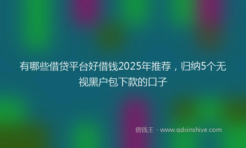 有哪些借贷平台好借钱2025年推荐，归纳5个无视黑户包下款的口子
