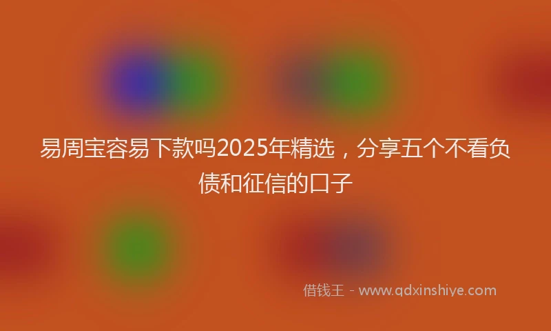 易周宝容易下款吗2025年精选，分享五个不看负债和征信的口子
