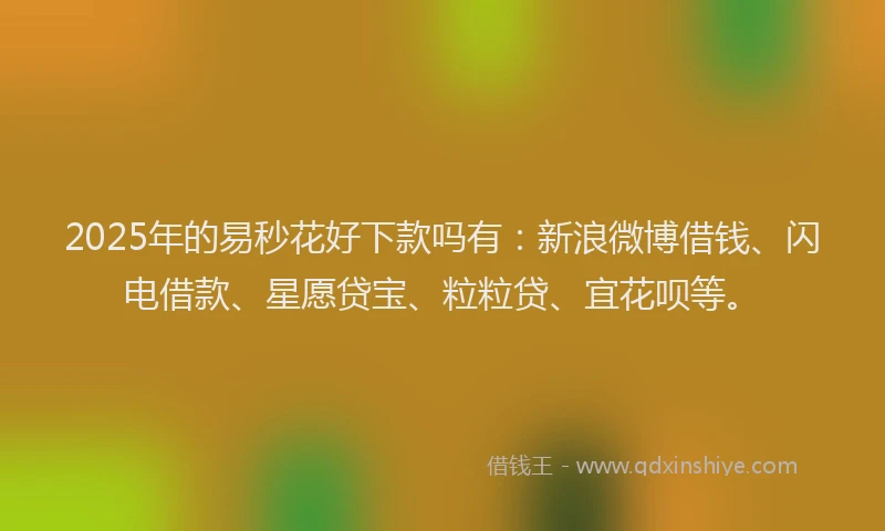 2025年的易秒花好下款吗有：新浪微博借钱、闪电借款、星愿贷宝、粒粒贷、宜花呗等。